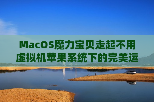 MacOS魔力宝贝走起不用虚拟机苹果系统下的完美运行指南