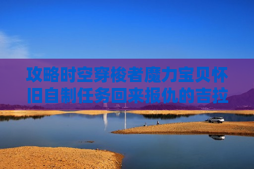 攻略时空穿梭者魔力宝贝怀旧自制任务回来报仇的吉拉